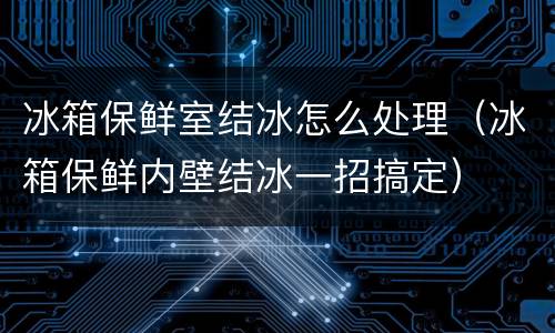 冰箱保鲜室结冰怎么处理（冰箱保鲜内壁结冰一招搞定）