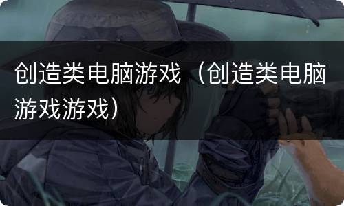 创造类电脑游戏（创造类电脑游戏游戏）