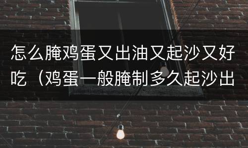 怎么腌鸡蛋又出油又起沙又好吃（鸡蛋一般腌制多久起沙出油）