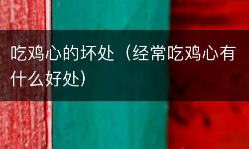 吃鸡心的坏处（经常吃鸡心有什么好处）