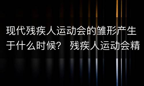 现代残疾人运动会的雏形产生于什么时候？ 残疾人运动会精神