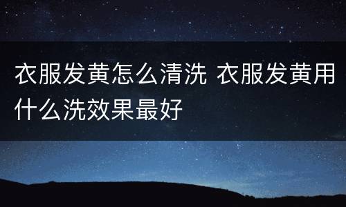 衣服发黄怎么清洗 衣服发黄用什么洗效果最好