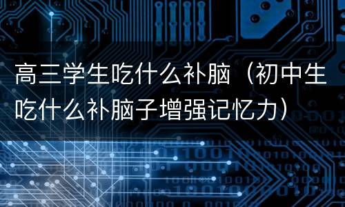 高三学生吃什么补脑（初中生吃什么补脑子增强记忆力）