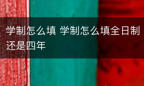 学制怎么填 学制怎么填全日制还是四年