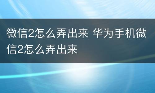 微信2怎么弄出来 华为手机微信2怎么弄出来