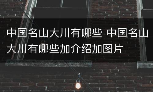 中国名山大川有哪些 中国名山大川有哪些加介绍加图片