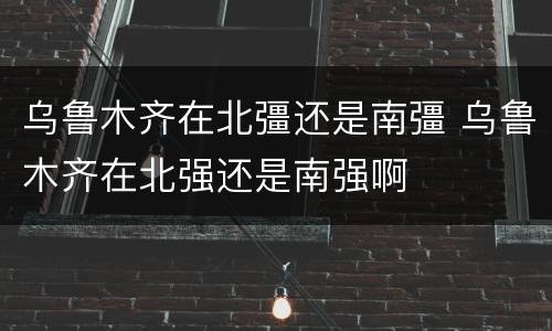 乌鲁木齐在北彊还是南彊 乌鲁木齐在北强还是南强啊