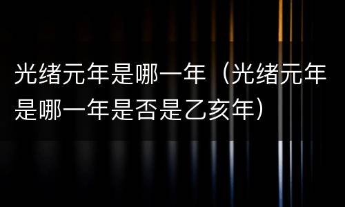 光绪元年是哪一年（光绪元年是哪一年是否是乙亥年）