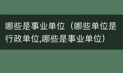 哪些是事业单位（哪些单位是行政单位,哪些是事业单位）