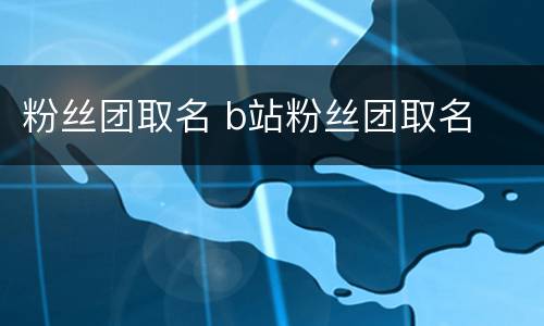 粉丝团取名 b站粉丝团取名
