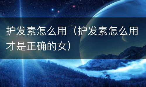 护发素怎么用（护发素怎么用才是正确的女）