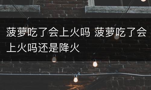 菠萝吃了会上火吗 菠萝吃了会上火吗还是降火