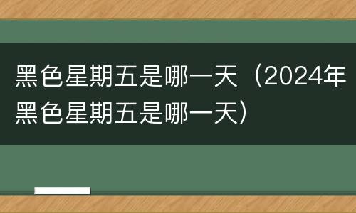 黑色星期五是哪一天（2024年黑色星期五是哪一天）