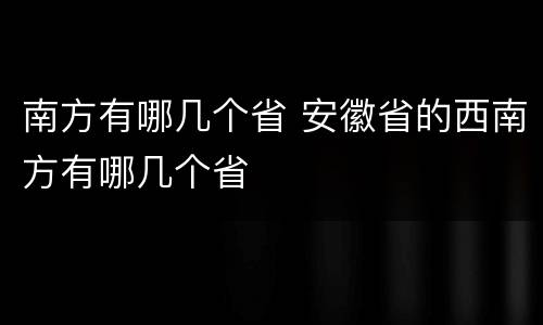 南方有哪几个省 安徽省的西南方有哪几个省