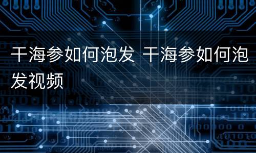 干海参如何泡发 干海参如何泡发视频