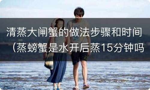 清蒸大闸蟹的做法步骤和时间（蒸螃蟹是水开后蒸15分钟吗）