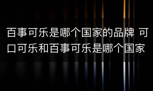 百事可乐是哪个国家的品牌 可口可乐和百事可乐是哪个国家的品牌