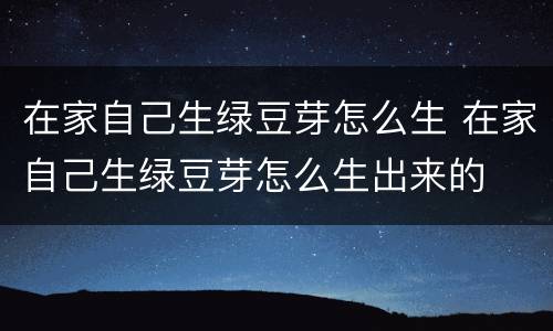 在家自己生绿豆芽怎么生 在家自己生绿豆芽怎么生出来的