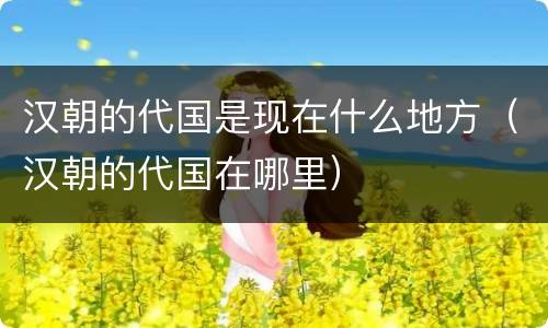汉朝的代国是现在什么地方（汉朝的代国在哪里）