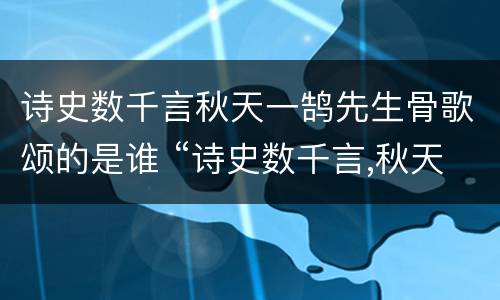 诗史数千言秋天一鹄先生骨歌颂的是谁 “诗史数千言,秋天一鹄先生骨”写的是谁
