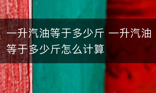 一升汽油等于多少斤 一升汽油等于多少斤怎么计算