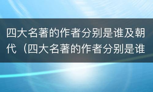 四大名著的作者分别是谁及朝代（四大名著的作者分别是谁及朝代顺序）