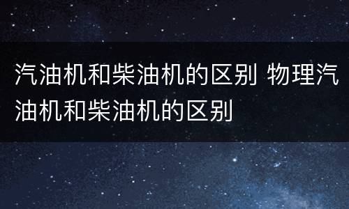 汽油机和柴油机的区别 物理汽油机和柴油机的区别