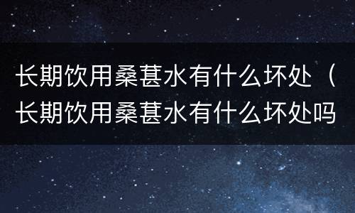 长期饮用桑葚水有什么坏处（长期饮用桑葚水有什么坏处吗）