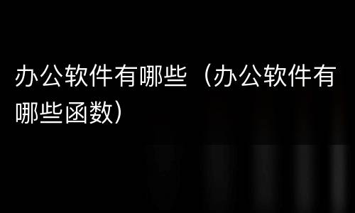 办公软件有哪些（办公软件有哪些函数）