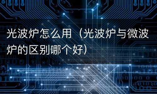 光波炉怎么用（光波炉与微波炉的区别哪个好）