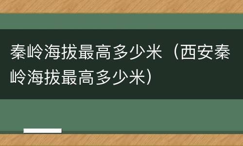 秦岭海拔最高多少米（西安秦岭海拔最高多少米）