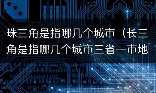 珠三角是指哪几个城市（长三角是指哪几个城市三省一市地图）