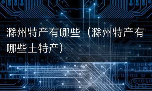 滁州特产有哪些（滁州特产有哪些土特产）