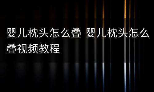 婴儿枕头怎么叠 婴儿枕头怎么叠视频教程