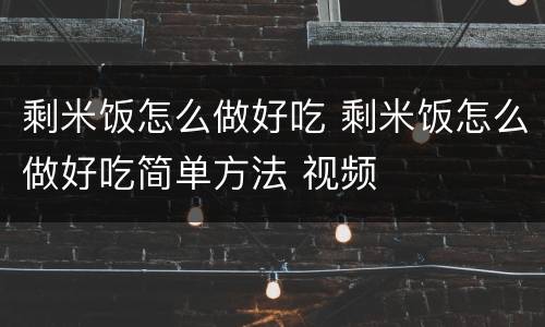 剩米饭怎么做好吃 剩米饭怎么做好吃简单方法 视频