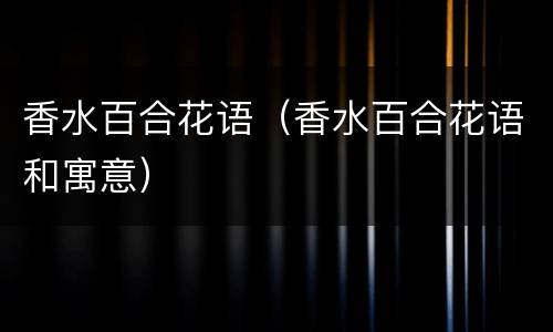 香水百合花语（香水百合花语和寓意）