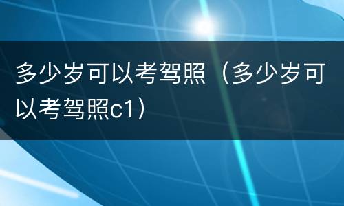 多少岁可以考驾照（多少岁可以考驾照c1）
