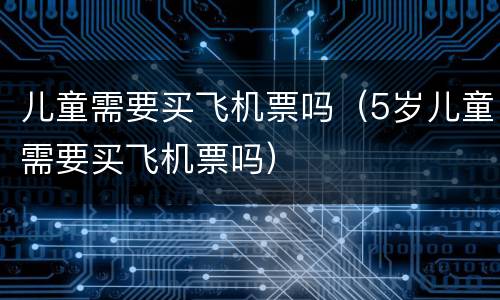 儿童需要买飞机票吗（5岁儿童需要买飞机票吗）