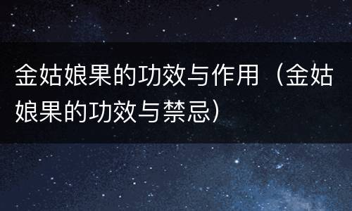 金姑娘果的功效与作用（金姑娘果的功效与禁忌）