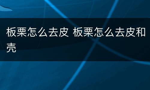 板栗怎么去皮 板栗怎么去皮和壳