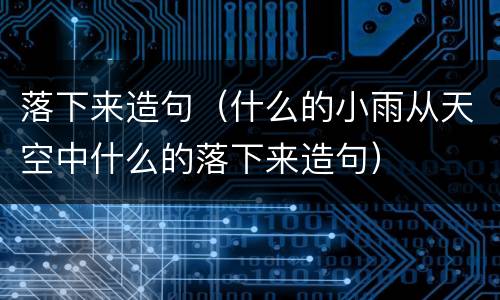 落下来造句（什么的小雨从天空中什么的落下来造句）