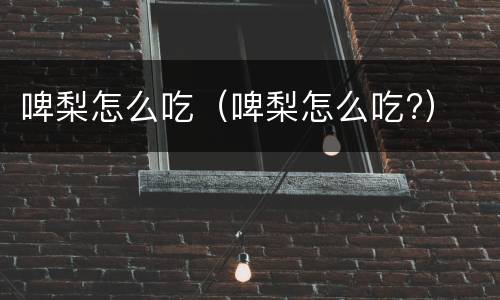 啤梨怎么吃（啤梨怎么吃?）