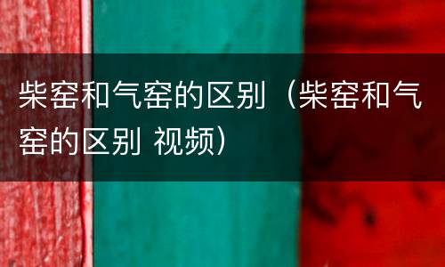 柴窑和气窑的区别（柴窑和气窑的区别 视频）