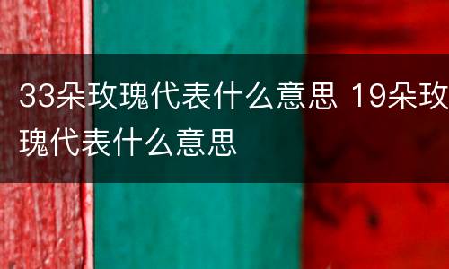 33朵玫瑰代表什么意思 19朵玫瑰代表什么意思