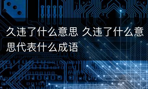 久违了什么意思 久违了什么意思代表什么成语