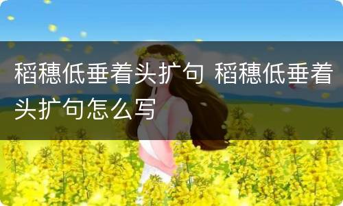 稻穗低垂着头扩句 稻穗低垂着头扩句怎么写