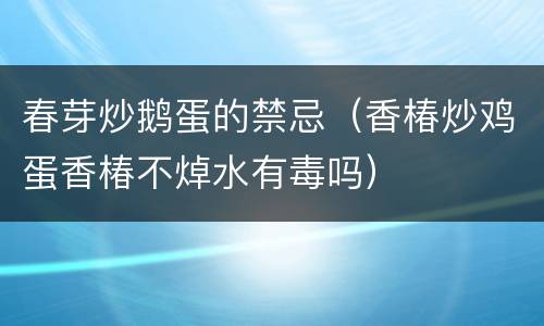 春芽炒鹅蛋的禁忌（香椿炒鸡蛋香椿不焯水有毒吗）