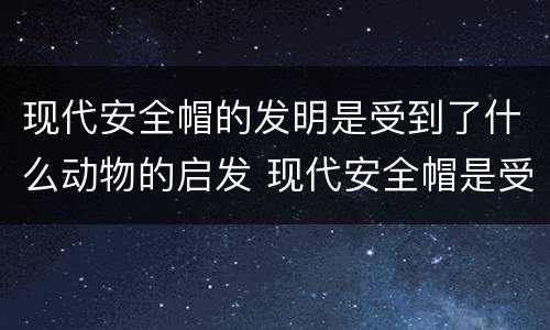 现代安全帽的发明是受到了什么动物的启发 现代安全帽是受到什么动物的启发