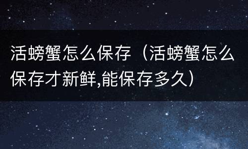 活螃蟹怎么保存（活螃蟹怎么保存才新鲜,能保存多久）