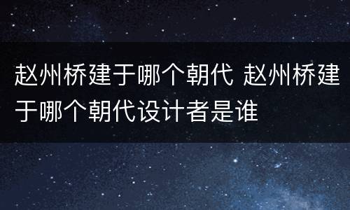 赵州桥建于哪个朝代 赵州桥建于哪个朝代设计者是谁
